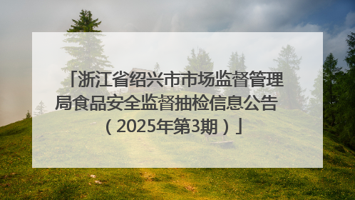 浙江省绍兴市市场监督管理局食品安全监督抽检信息公告（2025年第3期）