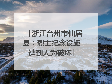 浙江台州市仙居县：烈士纪念设施遭到人为破坏