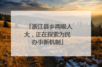 浙江县乡两级人大，正在探索为民办事新机制