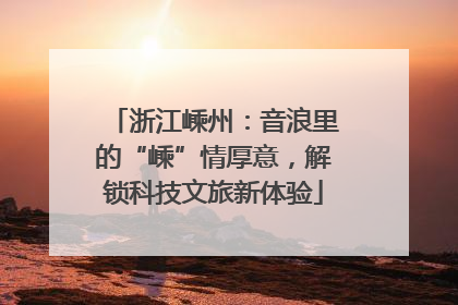 浙江嵊州：音浪里的“嵊”情厚意，解锁科技文旅新体验