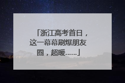 浙江高考首日，这一幕幕刷爆朋友圈，超暖……
