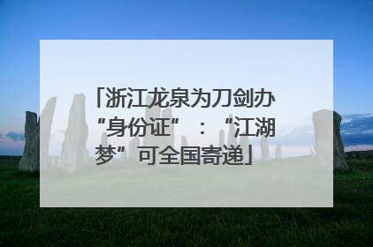 浙江龙泉为刀剑办“身份证”：“江湖梦”可全国寄递