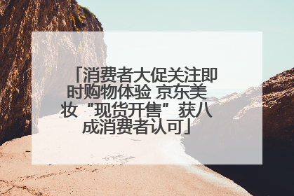 消费者大促关注即时购物体验 京东美妆“现货开售”获八成消费者认可