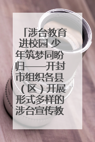 涉台教育进校园 少年筑梦同盼归——开封市组织各县（区）开展形式多样的涉台宣传教育进校园活动