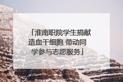 淮南职院学生捐献造血干细胞 带动同学参与志愿服务