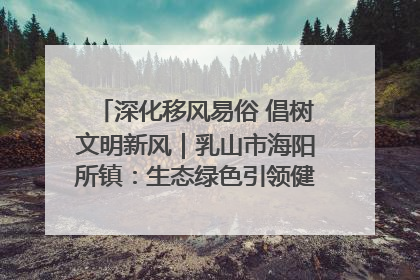 深化移风易俗 倡树文明新风｜乳山市海阳所镇：生态绿色引领健康生活新时尚