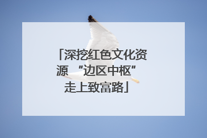 深挖红色文化资源 “边区中枢”走上致富路