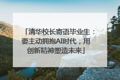 清华校长寄语毕业生：要主动拥抱AI时代，用创新精神塑造未来
