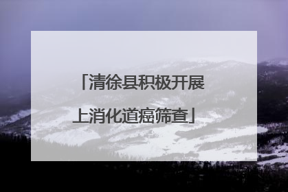清徐县积极开展上消化道癌筛查