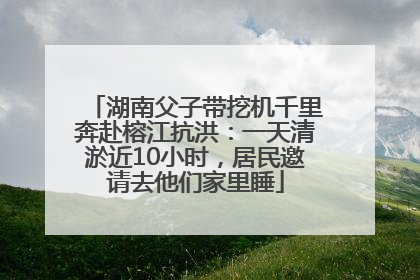 湖南父子带挖机千里奔赴榕江抗洪：一天清淤近10小时，居民邀请去他们家里睡