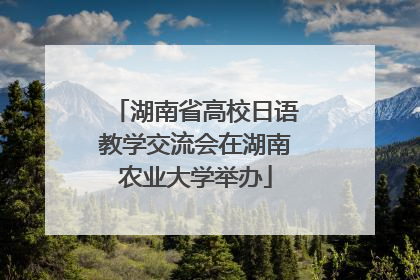 湖南省高校日语教学交流会在湖南农业大学举办