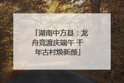 湖南中方县：龙舟竞渡庆端午 千年古村焕新颜