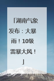 湖南气象发布：大暴雨！10级雷暴大风！