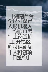 湖南首台全尺寸双足人形机器人“湘江1号”上岗当护工 开福区科技活动周十大科创项目签约