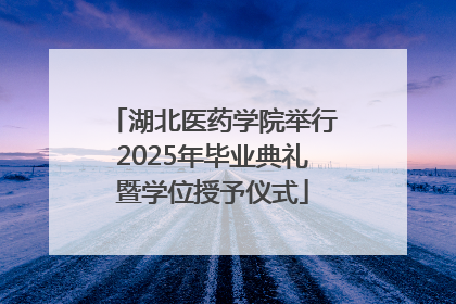 湖北医药学院举行2025年毕业典礼暨学位授予仪式