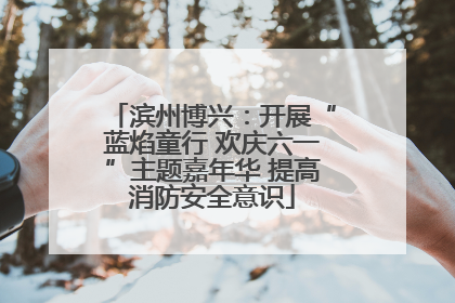 滨州博兴：开展“蓝焰童行 欢庆六一”主题嘉年华 提高消防安全意识