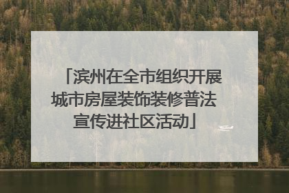 滨州在全市组织开展城市房屋装饰装修普法宣传进社区活动