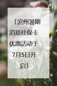 滨州暑期消夏社保卡优惠活动于7月5日开启