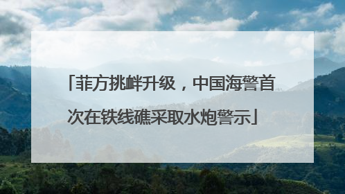 菲方挑衅升级，中国海警首次在铁线礁采取水炮警示