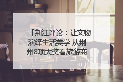 荆江评论：让文物演绎生活美学 从荆州8项大奖看旅游商品3.0时代