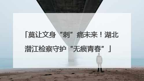 莫让文身“刺”痛未来！湖北潜江检察守护“无痕青春”