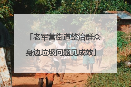 老军营街道整治群众身边垃圾问题见成效
