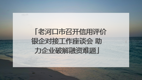 老河口市召开信用评价银企对接工作座谈会 助力企业破解融资难题