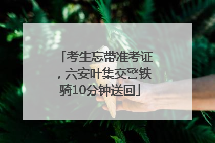 考生忘带准考证，六安叶集交警铁骑10分钟送回