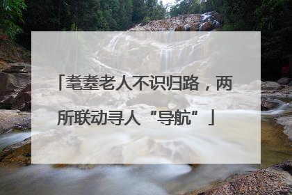 耄耋老人不识归路，两所联动寻人“导航”