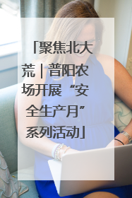 聚焦北大荒｜普阳农场开展“安全生产月”系列活动