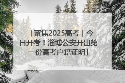 聚焦2025高考｜今日开考！淄博公安开出第一份高考户籍证明