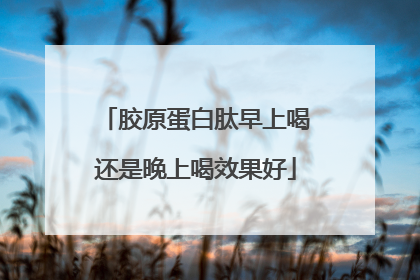 胶原蛋白肽早上喝还是晚上喝效果好
