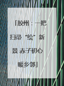 胶州：一把扫帚“绘”新景 赤子初心暖乡邻