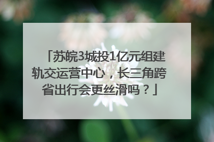 苏皖3城投1亿元组建轨交运营中心，长三角跨省出行会更丝滑吗？