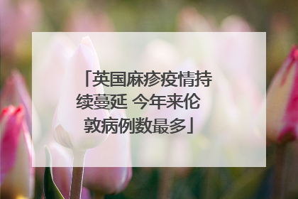 英国麻疹疫情持续蔓延 今年来伦敦病例数最多