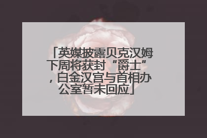 英媒披露贝克汉姆下周将获封“爵士”，白金汉宫与首相办公室暂未回应