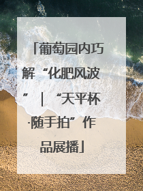 葡萄园内巧解“化肥风波”｜“天平杯·随手拍”作品展播