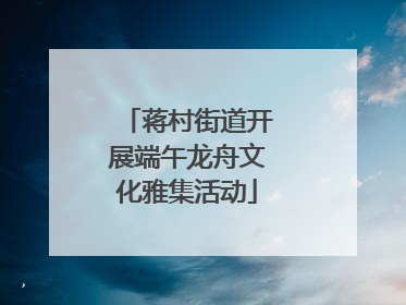 蒋村街道开展端午龙舟文化雅集活动