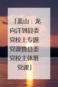 蓝山：龙向洋到县委党校上专题党课暨县委党校主体班党课
