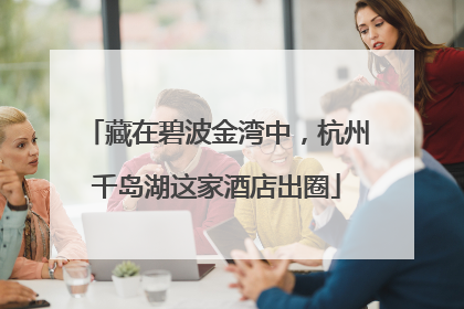 藏在碧波金湾中，杭州千岛湖这家酒店出圈