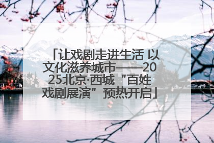 让戏剧走进生活 以文化滋养城市——2025北京·西城“百姓戏剧展演”预热开启