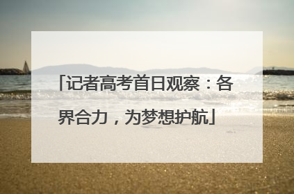 记者高考首日观察：各界合力，为梦想护航