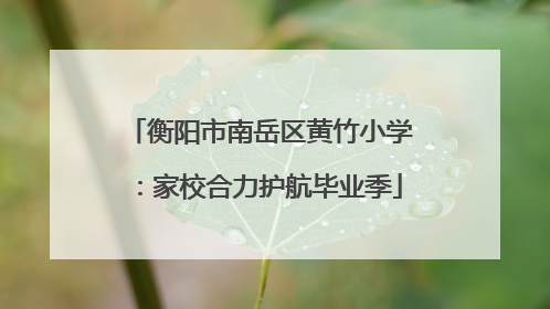 衡阳市南岳区黄竹小学：家校合力护航毕业季