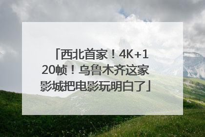 西北首家！4K+120帧！乌鲁木齐这家影城把电影玩明白了