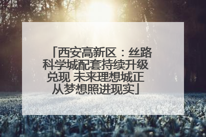 西安高新区：丝路科学城配套持续升级兑现 未来理想城正从梦想照进现实