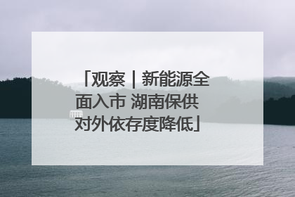 观察｜新能源全面入市 湖南保供对外依存度降低