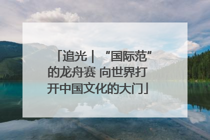 追光｜“国际范”的龙舟赛 向世界打开中国文化的大门