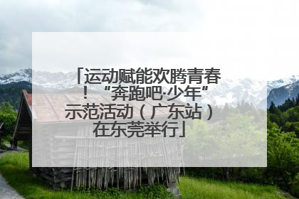 运动赋能欢腾青春！“奔跑吧·少年”示范活动（广东站）在东莞举行
