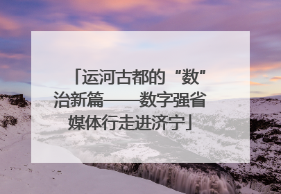 运河古都的“数”治新篇——数字强省媒体行走进济宁