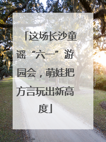 这场长沙童谣“六一”游园会，萌娃把方言玩出新高度